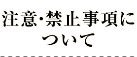 注意・禁止事項について